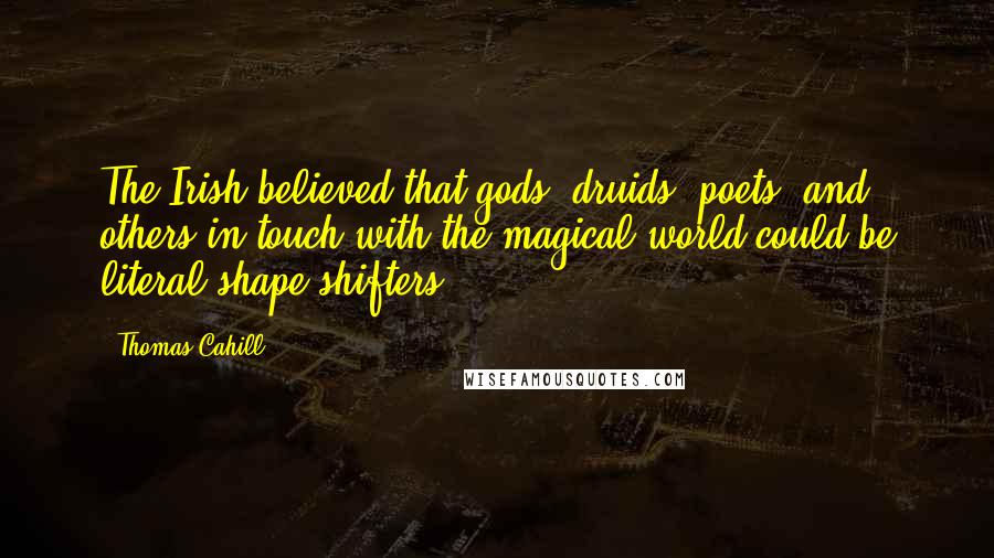 Thomas Cahill Quotes: The Irish believed that gods, druids, poets, and others in touch with the magical world could be literal shape-shifters