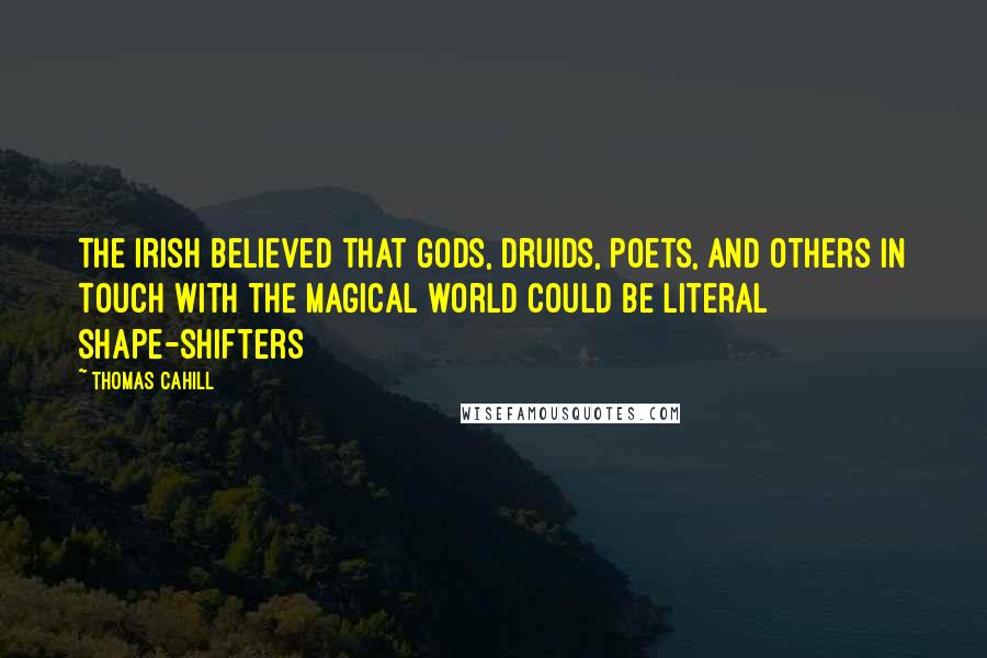 Thomas Cahill Quotes: The Irish believed that gods, druids, poets, and others in touch with the magical world could be literal shape-shifters