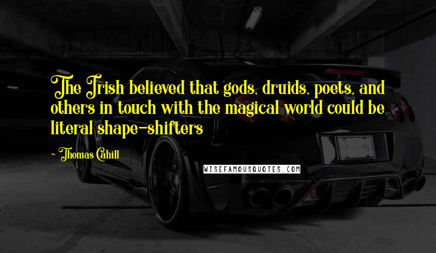 Thomas Cahill Quotes: The Irish believed that gods, druids, poets, and others in touch with the magical world could be literal shape-shifters