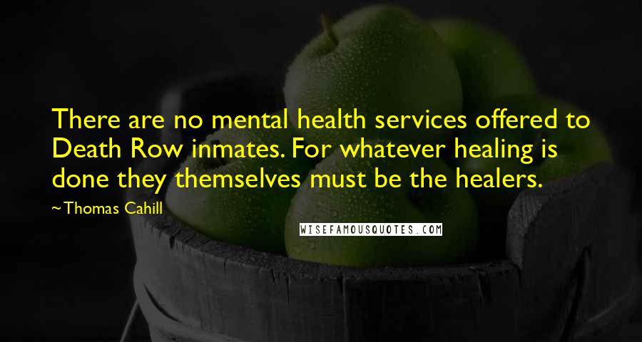 Thomas Cahill Quotes: There are no mental health services offered to Death Row inmates. For whatever healing is done they themselves must be the healers.