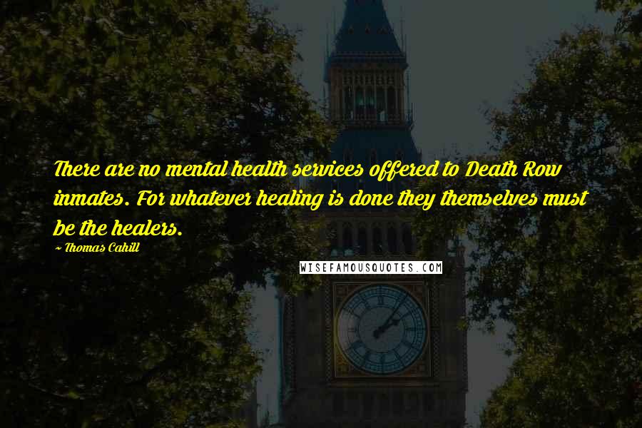 Thomas Cahill Quotes: There are no mental health services offered to Death Row inmates. For whatever healing is done they themselves must be the healers.