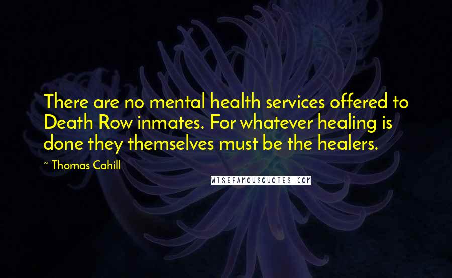 Thomas Cahill Quotes: There are no mental health services offered to Death Row inmates. For whatever healing is done they themselves must be the healers.