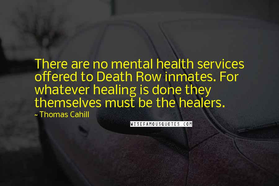 Thomas Cahill Quotes: There are no mental health services offered to Death Row inmates. For whatever healing is done they themselves must be the healers.