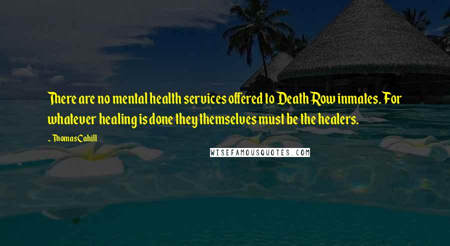 Thomas Cahill Quotes: There are no mental health services offered to Death Row inmates. For whatever healing is done they themselves must be the healers.