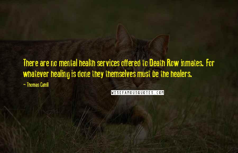 Thomas Cahill Quotes: There are no mental health services offered to Death Row inmates. For whatever healing is done they themselves must be the healers.