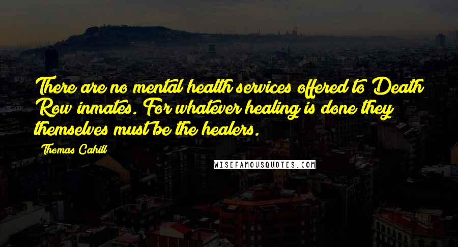 Thomas Cahill Quotes: There are no mental health services offered to Death Row inmates. For whatever healing is done they themselves must be the healers.