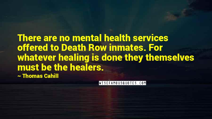 Thomas Cahill Quotes: There are no mental health services offered to Death Row inmates. For whatever healing is done they themselves must be the healers.