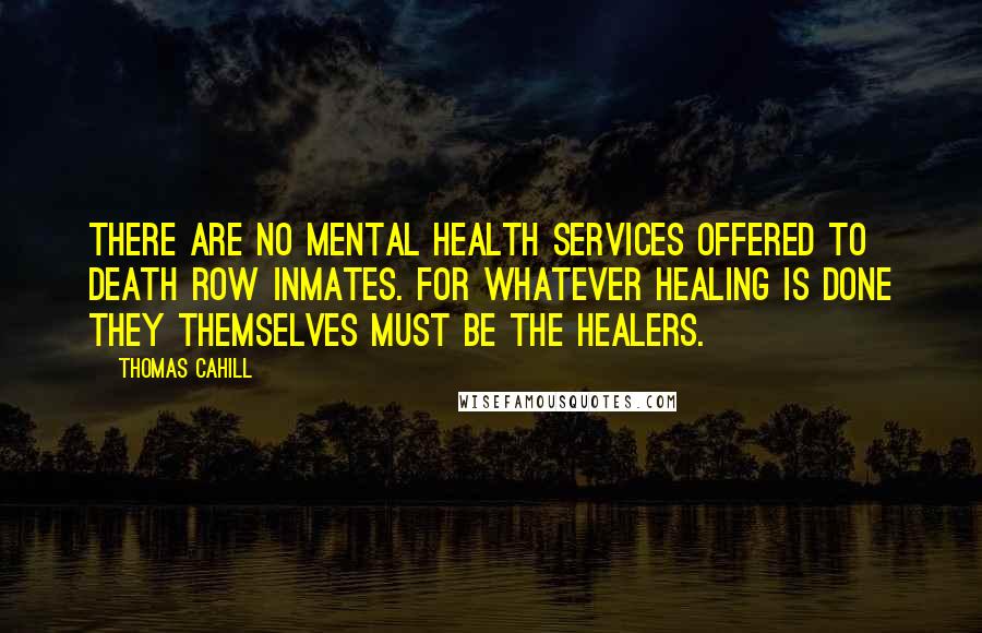 Thomas Cahill Quotes: There are no mental health services offered to Death Row inmates. For whatever healing is done they themselves must be the healers.