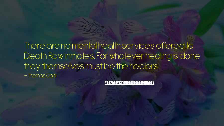 Thomas Cahill Quotes: There are no mental health services offered to Death Row inmates. For whatever healing is done they themselves must be the healers.