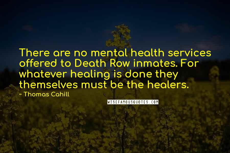 Thomas Cahill Quotes: There are no mental health services offered to Death Row inmates. For whatever healing is done they themselves must be the healers.