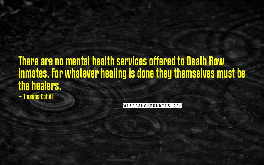 Thomas Cahill Quotes: There are no mental health services offered to Death Row inmates. For whatever healing is done they themselves must be the healers.