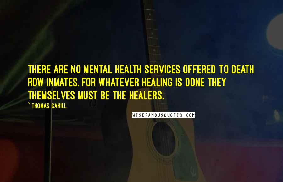 Thomas Cahill Quotes: There are no mental health services offered to Death Row inmates. For whatever healing is done they themselves must be the healers.