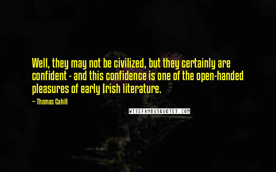 Thomas Cahill Quotes: Well, they may not be civilized, but they certainly are confident - and this confidence is one of the open-handed pleasures of early Irish literature.