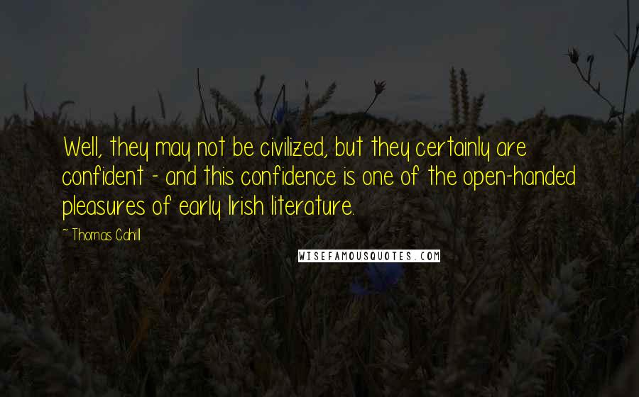 Thomas Cahill Quotes: Well, they may not be civilized, but they certainly are confident - and this confidence is one of the open-handed pleasures of early Irish literature.