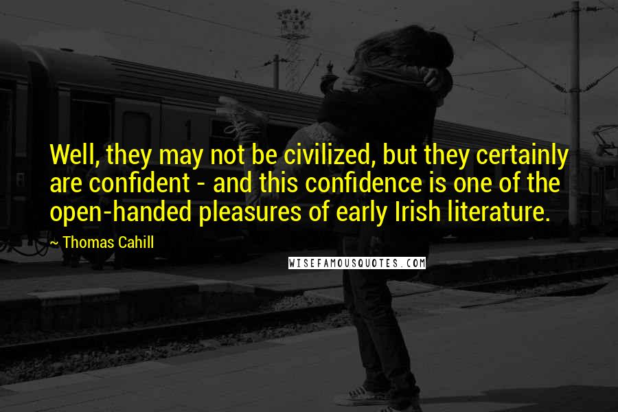 Thomas Cahill Quotes: Well, they may not be civilized, but they certainly are confident - and this confidence is one of the open-handed pleasures of early Irish literature.