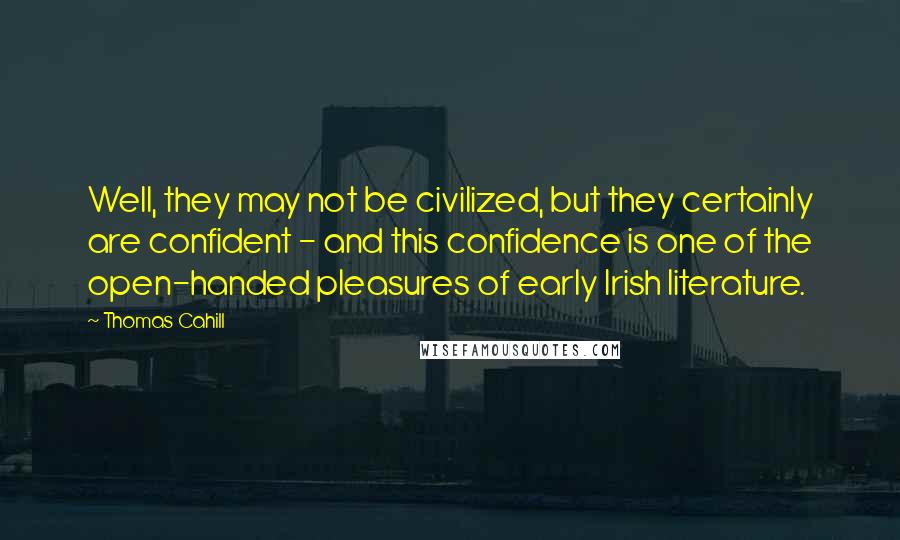 Thomas Cahill Quotes: Well, they may not be civilized, but they certainly are confident - and this confidence is one of the open-handed pleasures of early Irish literature.