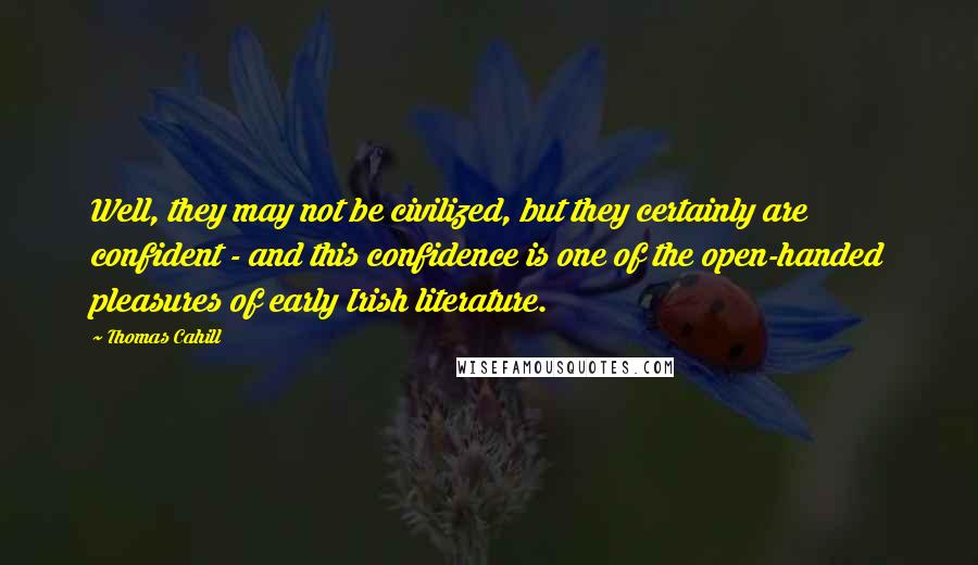 Thomas Cahill Quotes: Well, they may not be civilized, but they certainly are confident - and this confidence is one of the open-handed pleasures of early Irish literature.