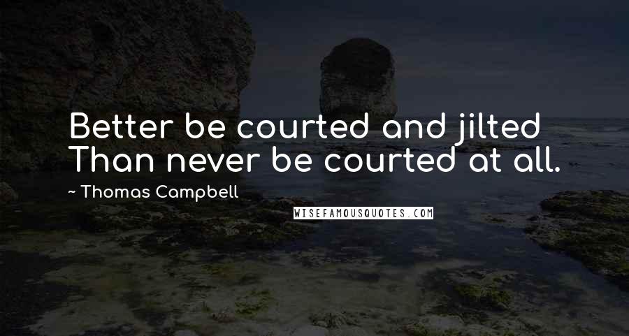 Thomas Campbell Quotes: Better be courted and jilted Than never be courted at all.