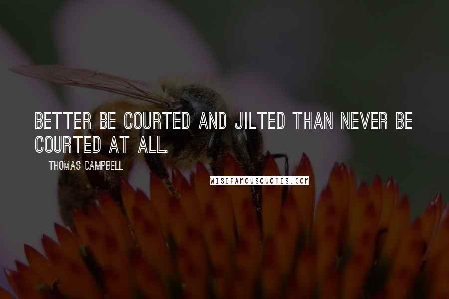 Thomas Campbell Quotes: Better be courted and jilted Than never be courted at all.