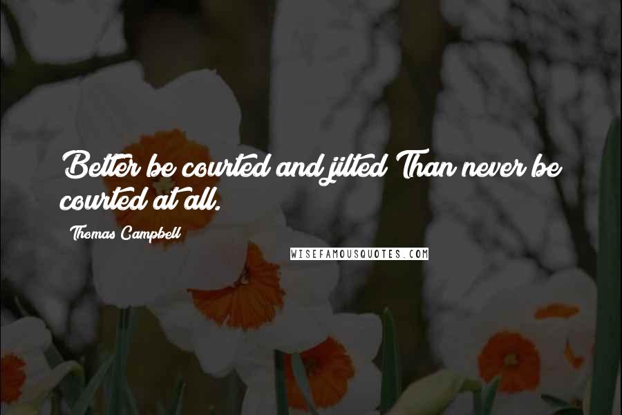 Thomas Campbell Quotes: Better be courted and jilted Than never be courted at all.