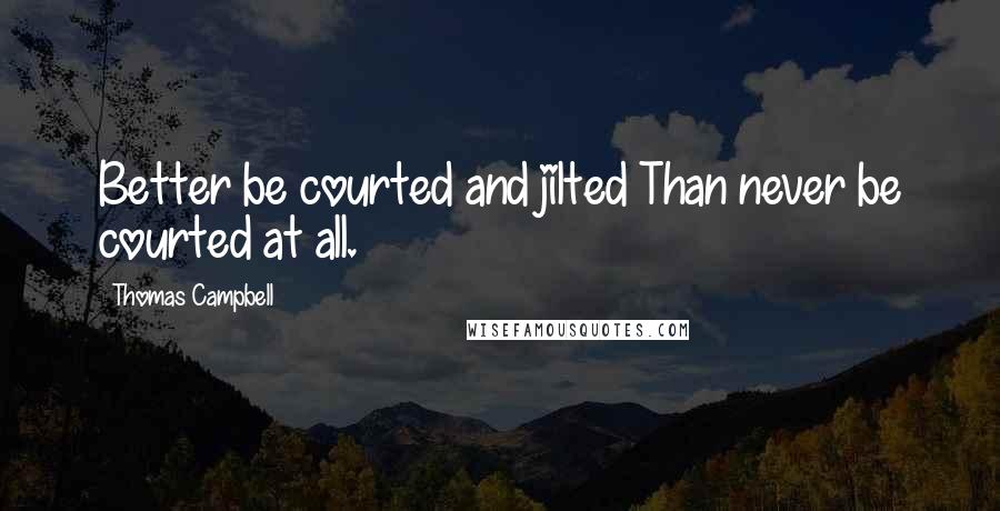 Thomas Campbell Quotes: Better be courted and jilted Than never be courted at all.