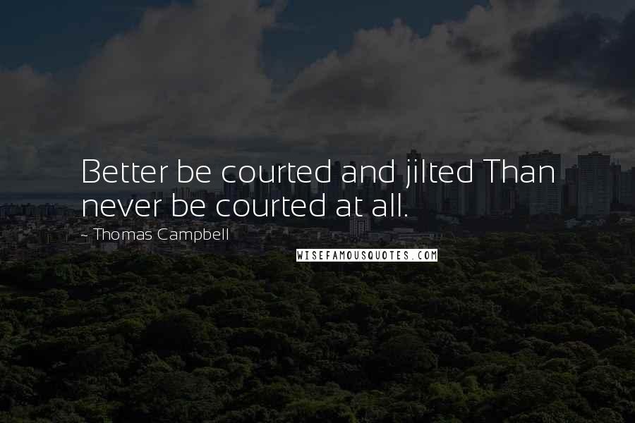 Thomas Campbell Quotes: Better be courted and jilted Than never be courted at all.