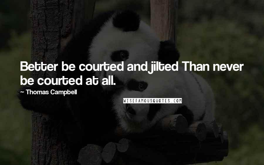 Thomas Campbell Quotes: Better be courted and jilted Than never be courted at all.