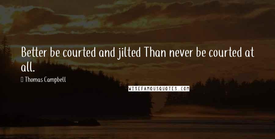 Thomas Campbell Quotes: Better be courted and jilted Than never be courted at all.