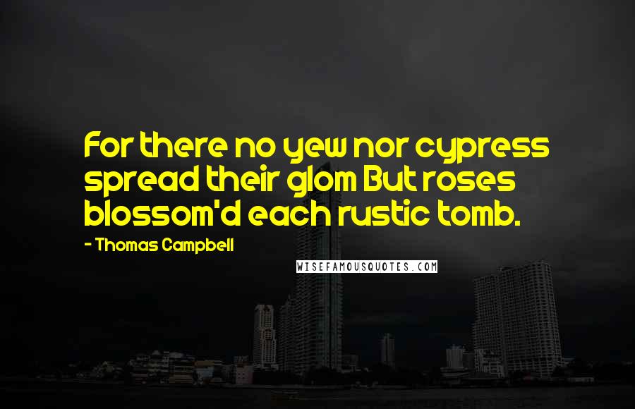 Thomas Campbell Quotes: For there no yew nor cypress spread their glom But roses blossom'd each rustic tomb.