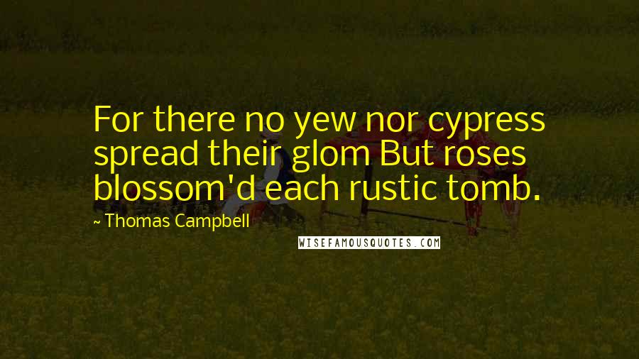 Thomas Campbell Quotes: For there no yew nor cypress spread their glom But roses blossom'd each rustic tomb.