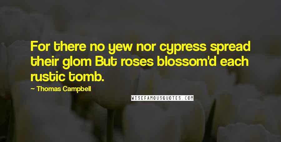 Thomas Campbell Quotes: For there no yew nor cypress spread their glom But roses blossom'd each rustic tomb.