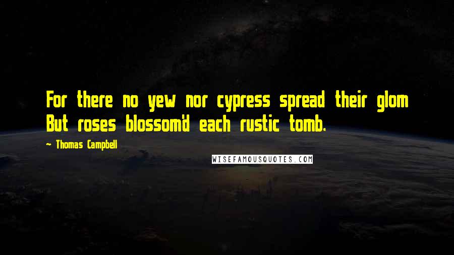 Thomas Campbell Quotes: For there no yew nor cypress spread their glom But roses blossom'd each rustic tomb.