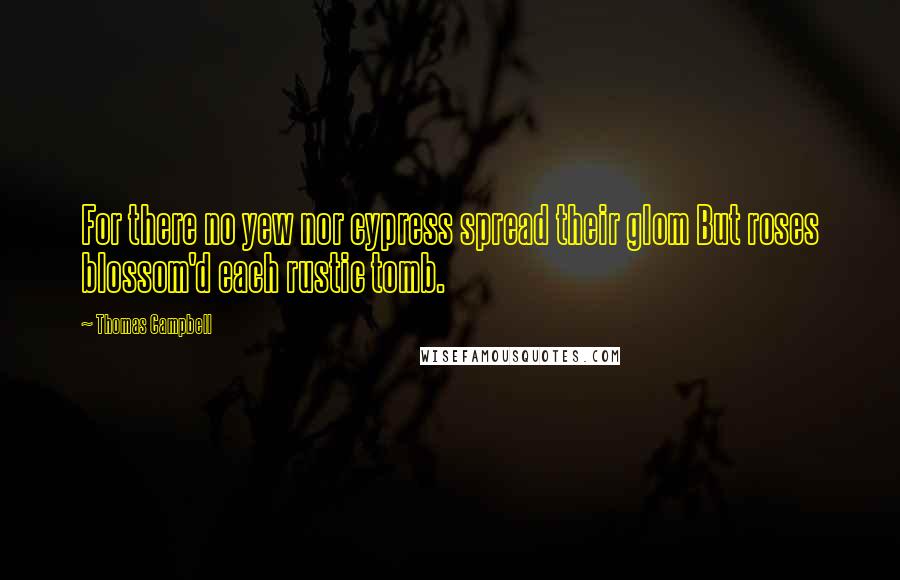 Thomas Campbell Quotes: For there no yew nor cypress spread their glom But roses blossom'd each rustic tomb.