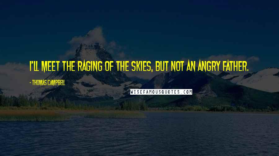 Thomas Campbell Quotes: I'll meet the raging of the skies, but not an angry father.