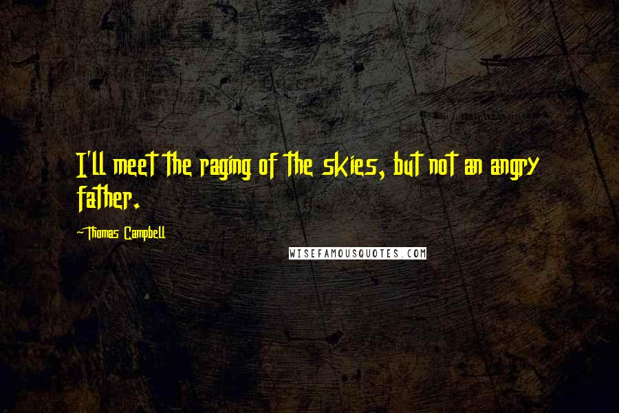 Thomas Campbell Quotes: I'll meet the raging of the skies, but not an angry father.