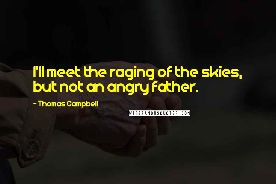 Thomas Campbell Quotes: I'll meet the raging of the skies, but not an angry father.