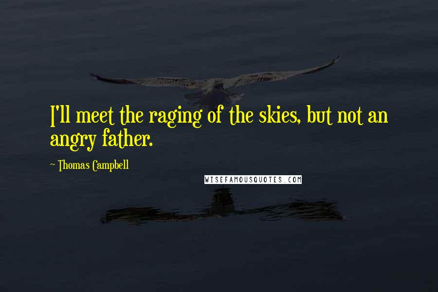 Thomas Campbell Quotes: I'll meet the raging of the skies, but not an angry father.