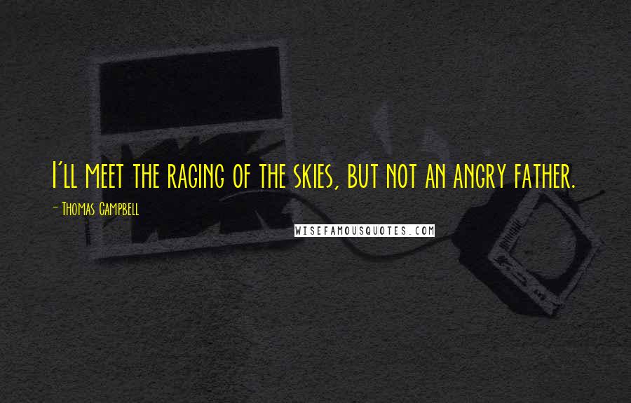 Thomas Campbell Quotes: I'll meet the raging of the skies, but not an angry father.