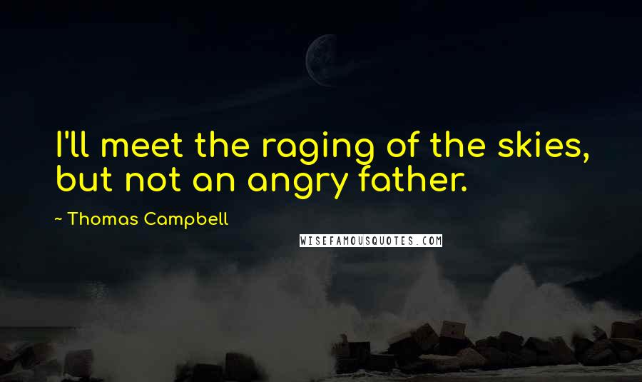 Thomas Campbell Quotes: I'll meet the raging of the skies, but not an angry father.