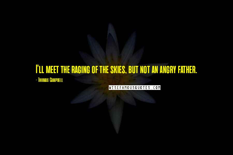 Thomas Campbell Quotes: I'll meet the raging of the skies, but not an angry father.