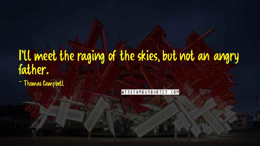 Thomas Campbell Quotes: I'll meet the raging of the skies, but not an angry father.