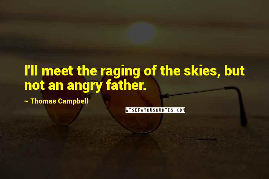 Thomas Campbell Quotes: I'll meet the raging of the skies, but not an angry father.