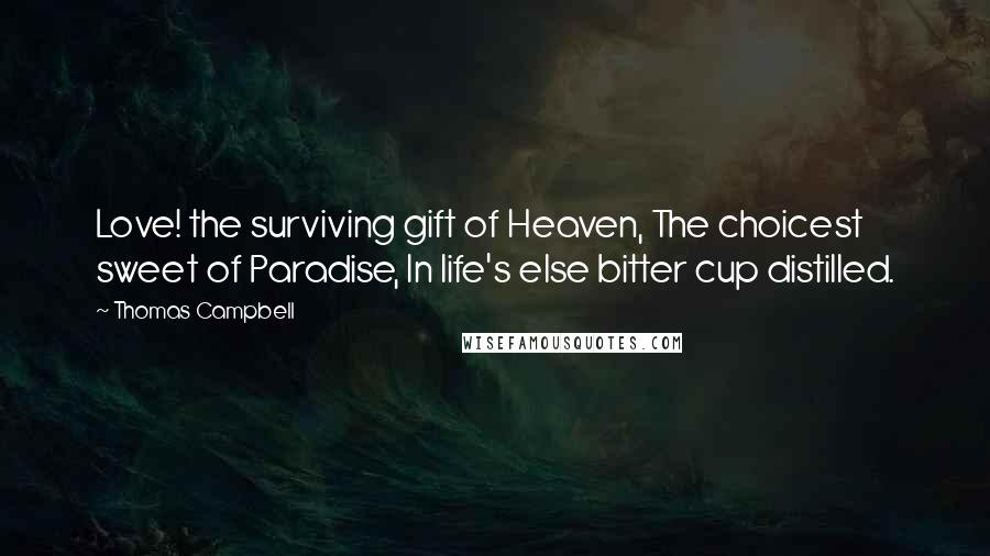 Thomas Campbell Quotes: Love! the surviving gift of Heaven, The choicest sweet of Paradise, In life's else bitter cup distilled.