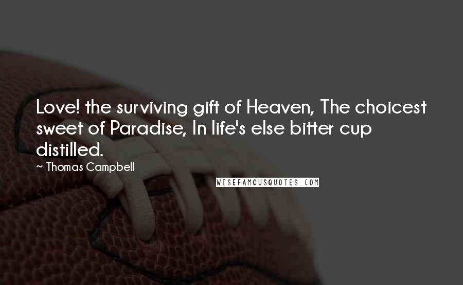 Thomas Campbell Quotes: Love! the surviving gift of Heaven, The choicest sweet of Paradise, In life's else bitter cup distilled.