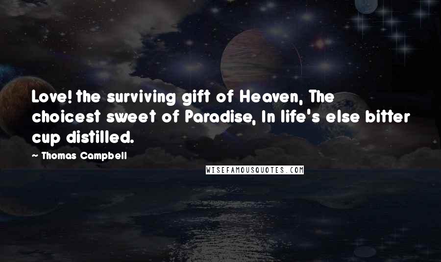 Thomas Campbell Quotes: Love! the surviving gift of Heaven, The choicest sweet of Paradise, In life's else bitter cup distilled.