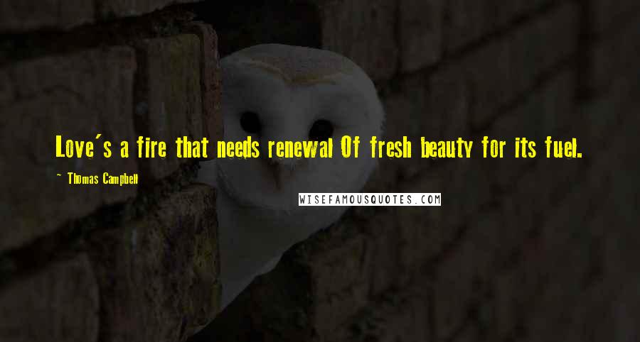Thomas Campbell Quotes: Love's a fire that needs renewal Of fresh beauty for its fuel.