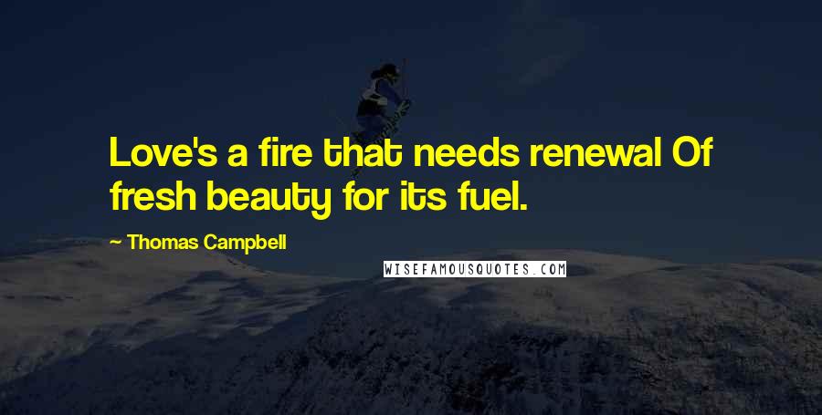 Thomas Campbell Quotes: Love's a fire that needs renewal Of fresh beauty for its fuel.