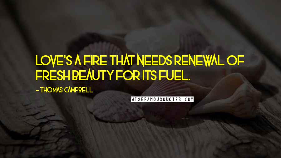 Thomas Campbell Quotes: Love's a fire that needs renewal Of fresh beauty for its fuel.