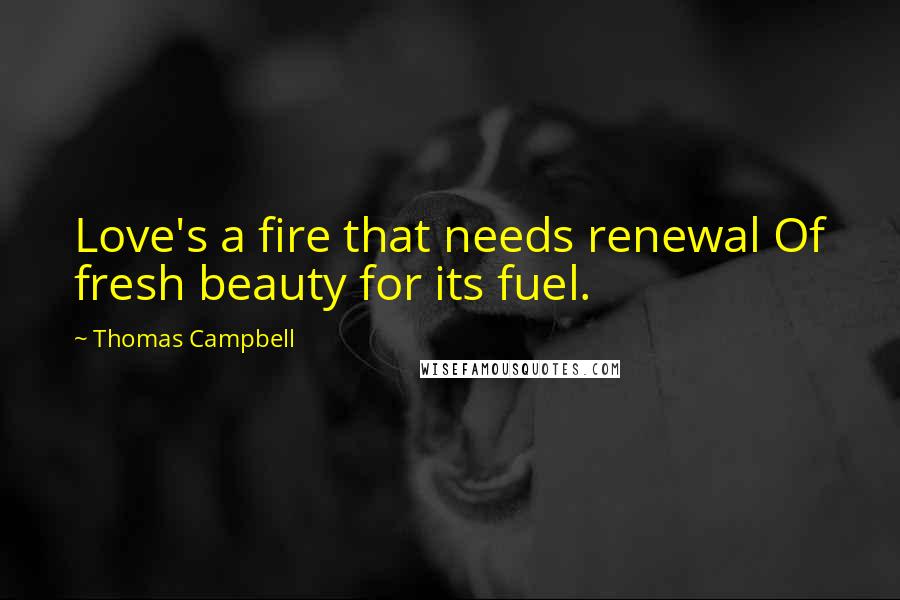 Thomas Campbell Quotes: Love's a fire that needs renewal Of fresh beauty for its fuel.