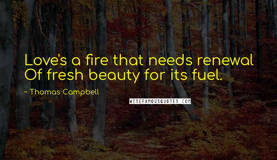 Thomas Campbell Quotes: Love's a fire that needs renewal Of fresh beauty for its fuel.